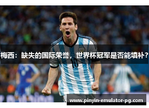 梅西：缺失的国际荣誉，世界杯冠军是否能填补？