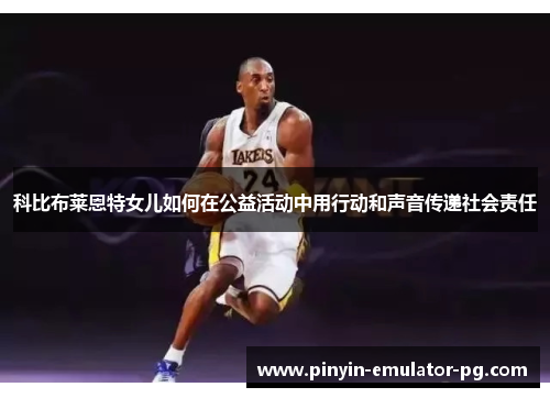 科比布莱恩特女儿如何在公益活动中用行动和声音传递社会责任