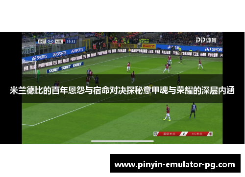 米兰德比的百年恩怨与宿命对决探秘意甲魂与荣耀的深层内涵
