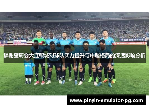 穆谢奎转会大连鲲城对球队实力提升与中超格局的深远影响分析