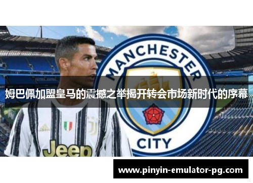 姆巴佩加盟皇马的震撼之举揭开转会市场新时代的序幕