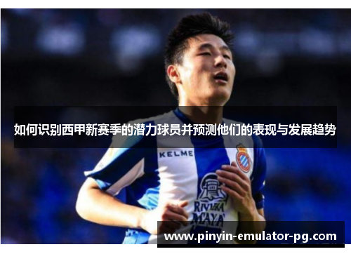 如何识别西甲新赛季的潜力球员并预测他们的表现与发展趋势