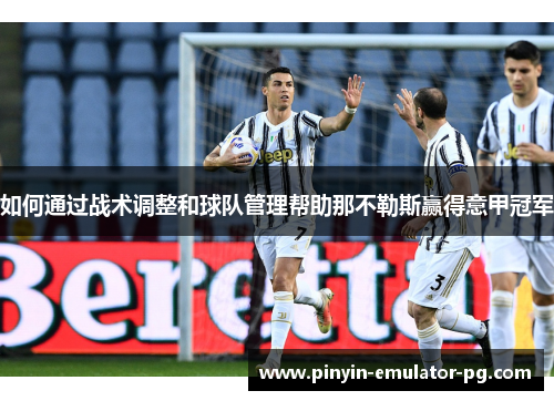 如何通过战术调整和球队管理帮助那不勒斯赢得意甲冠军 如何通过战术调整和球队管理帮助那不勒斯赢得意甲冠军