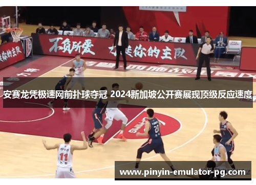 安赛龙凭极速网前扑球夺冠 2024新加坡公开赛展现顶级反应速度