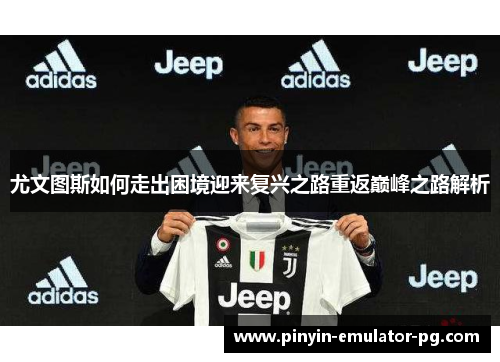 尤文图斯如何走出困境迎来复兴之路重返巅峰之路解析 尤文图斯如何走出困境迎来复兴之路重返巅峰之路解析