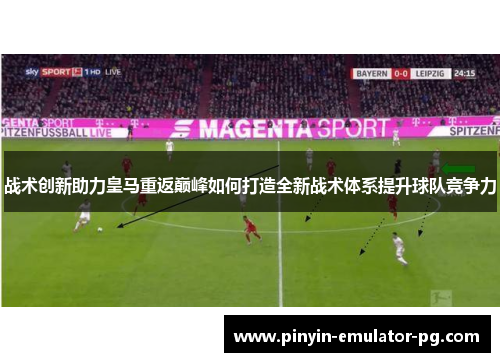 战术创新助力皇马重返巅峰如何打造全新战术体系提升球队竞争力