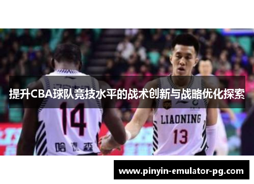 提升CBA球队竞技水平的战术创新与战略优化探索