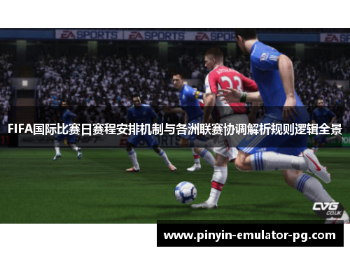 FIFA国际比赛日赛程安排机制与各洲联赛协调解析规则逻辑全景