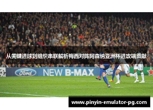 从关键进球到组织串联解析梅西对阵阿森纳亚洲杯进攻端贡献