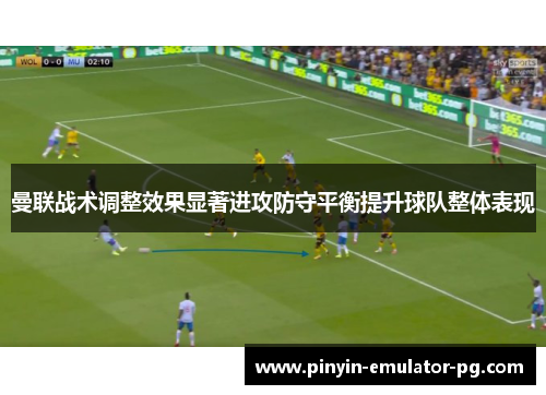 曼联战术调整效果显著进攻防守平衡提升球队整体表现