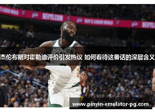 杰伦布朗对霍勒迪评价引发热议 如何看待这番话的深层含义 杰伦布朗对霍勒迪评价引发热议 如何看待这番话的深层含义