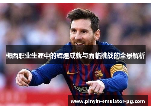 梅西职业生涯中的辉煌成就与面临挑战的全景解析 梅西职业生涯中的辉煌成就与面临挑战的全景解析