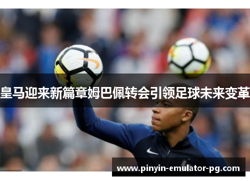 皇马迎来新篇章姆巴佩转会引领足球未来变革
