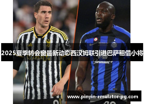 2025夏季转会窗最新动态西汉姆联引进巴萨租借小将 2025夏季转会窗最新动态西汉姆联引进巴萨租借小将