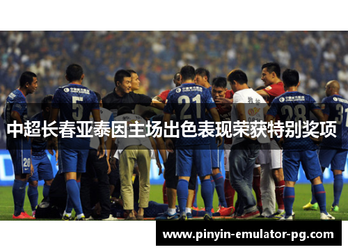 中超长春亚泰因主场出色表现荣获特别奖项 