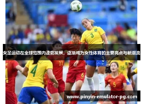 女足运动在全球范围内蓬勃发展,逐渐成为女性体育的主要亮点与新潮流 女足运动在全球范围内蓬勃发展,逐渐成为女性体育的主要亮点与新潮流