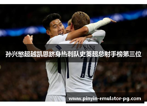 孙兴慜超越凯恩跻身热刺队史英超总射手榜第三位 孙兴慜超越凯恩跻身热刺队史英超总射手榜第三位