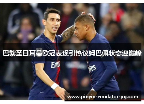 巴黎圣日耳曼欧冠表现引热议姆巴佩状态迎巅峰 巴黎圣日耳曼欧冠表现引热议姆巴佩状态迎巅峰