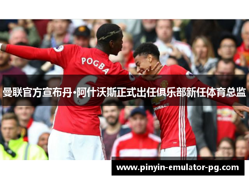 曼联官方宣布丹·阿什沃斯正式出任俱乐部新任体育总监