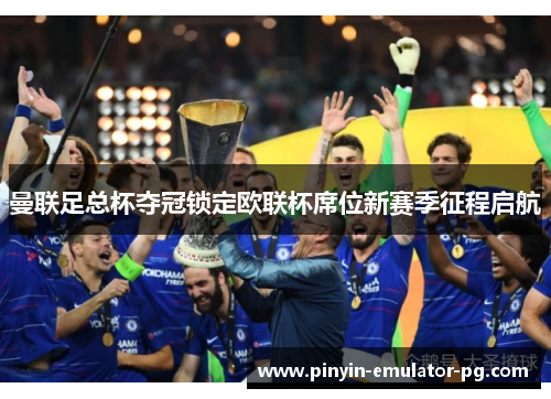 曼联足总杯夺冠锁定欧联杯席位新赛季征程启航 曼联足总杯夺冠锁定欧联杯席位新赛季征程启航