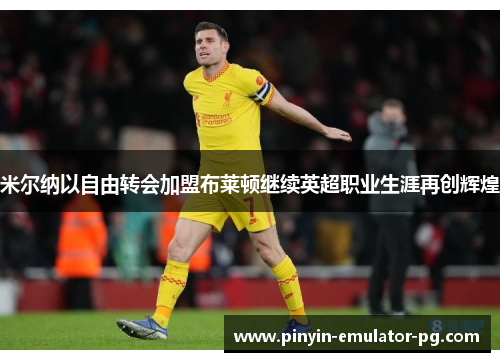 米尔纳以自由转会加盟布莱顿继续英超职业生涯再创辉煌 米尔纳以自由转会加盟布莱顿继续英超职业生涯再创辉煌