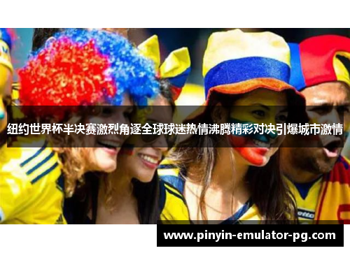 纽约世界杯半决赛激烈角逐全球球迷热情沸腾精彩对决引爆城市激情