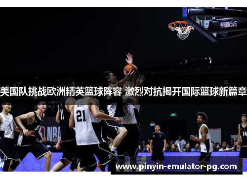 美国队挑战欧洲精英篮球阵容 激烈对抗揭开国际篮球新篇章 美国队挑战欧洲精英篮球阵容 激烈对抗揭开国际篮球新篇章
