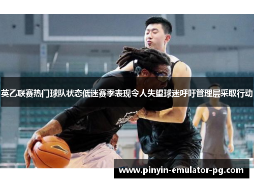 英乙联赛热门球队状态低迷赛季表现令人失望球迷呼吁管理层采取行动 英乙联赛热门球队状态低迷赛季表现令人失望球迷呼吁管理层采取行动