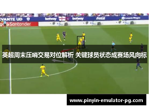 英超周末压哨交易对位解析 关键球员状态成赛场风向标