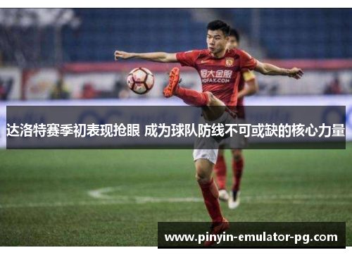 达洛特赛季初表现抢眼 成为球队防线不可或缺的核心力量