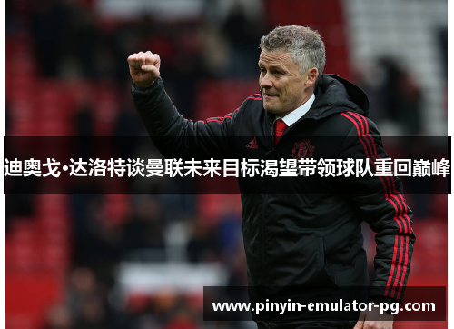 迪奥戈·达洛特谈曼联未来目标渴望带领球队重回巅峰