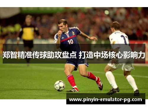 郑智精准传球助攻盘点 打造中场核心影响力