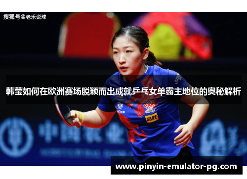 韩莹如何在欧洲赛场脱颖而出成就乒乓女单霸主地位的奥秘解析