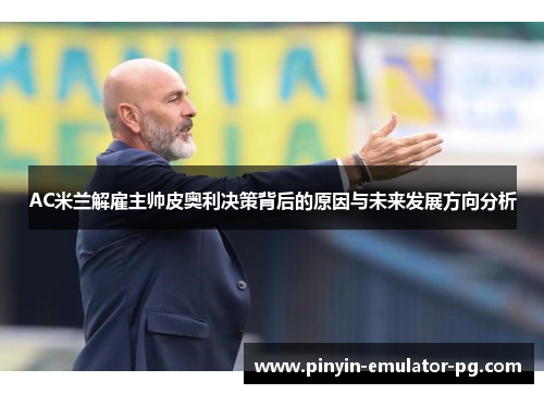 AC米兰解雇主帅皮奥利决策背后的原因与未来发展方向分析