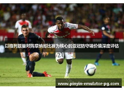 以格列兹曼对阵摩纳哥比赛为核心的亚冠防守端价值深度评估
