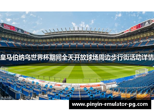皇马伯纳乌世界杯期间全天开放球场周边步行街活动详情 皇马伯纳乌世界杯期间全天开放球场周边步行街活动详情