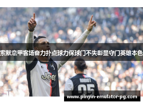 索默意甲客场奋力扑点球力保球门不失彰显守门英雄本色