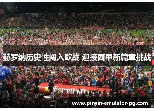 赫罗纳历史性闯入欧战 迎接西甲新篇章挑战 赫罗纳历史性闯入欧战 迎接西甲新篇章挑战