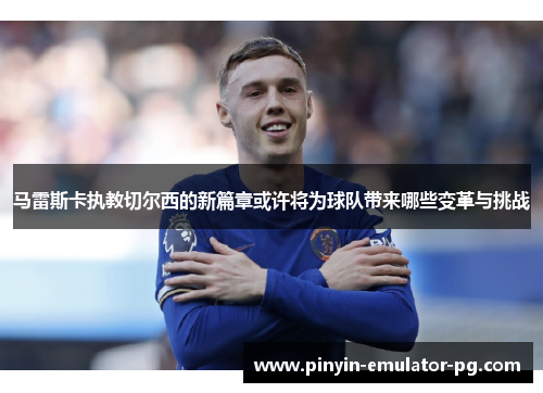 马雷斯卡执教切尔西的新篇章或许将为球队带来哪些变革与挑战