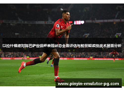 以拉什福德对阵巴萨世俱杯表现状态全面评估与前景解读技战术层面分析