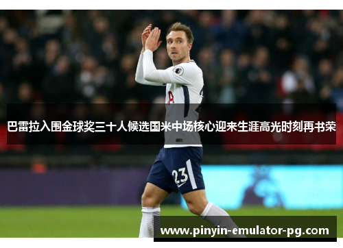 巴雷拉入围金球奖三十人候选国米中场核心迎来生涯高光时刻再书荣