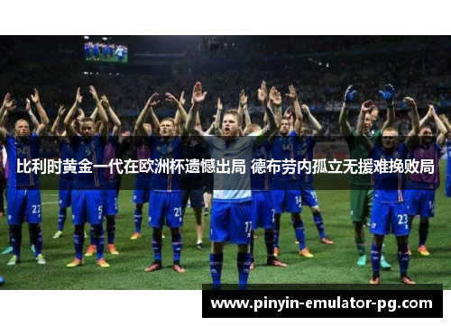 比利时黄金一代在欧洲杯遗憾出局 德布劳内孤立无援难挽败局 比利时黄金一代在欧洲杯遗憾出局 德布劳内孤立无援难挽败局