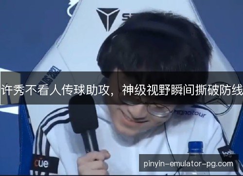 许秀不看人传球助攻,神级视野瞬间撕破防线 许秀不看人传球助攻,神级视野瞬间撕破防线
