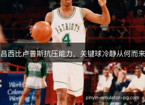 昌西比卢普斯抗压能力，关键球冷静从何而来