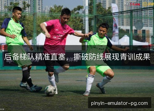 后备梯队精准直塞,撕破防线展现青训成果 后备梯队精准直塞,撕破防线展现青训成果