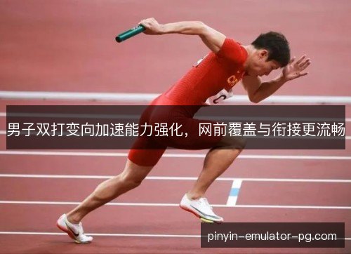 男子双打变向加速能力强化,网前覆盖与衔接更流畅 男子双打变向加速能力强化,网前覆盖与衔接更流畅